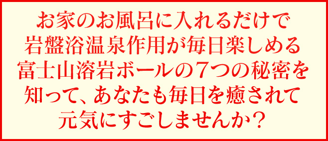 お家のお風呂に入れるだけで岩盤浴温泉作用が毎日楽しめる富士山溶岩ボールの7つの秘密を知って、あなたも毎日を癒されて元気にすごしませんか?