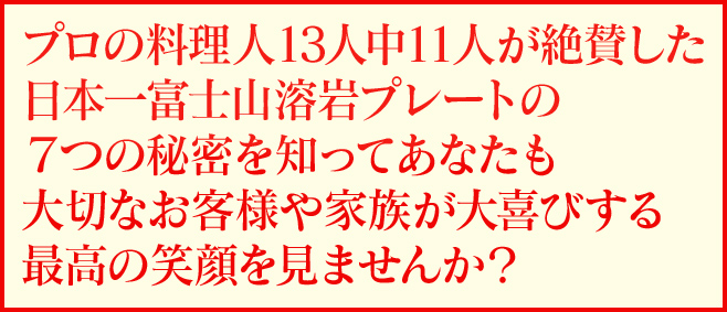 プロの料理人13人中11人が絶賛した日本一富士山溶岩プレートの7つの秘密を知ってあなたも大切なお客様や家族が大喜びする最高の笑顔を見ませんか?