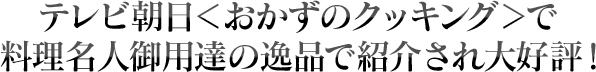 テレビ朝日<おかずのクッキング>で料理名人御用達の逸品で紹介され大好評!