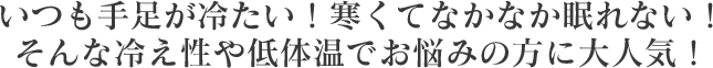 いつも手足が冷たい！いつも手足が冷たい！寒くてなかなか眠れない！そんな冷え性や低体温でお悩みの方に大人気！
