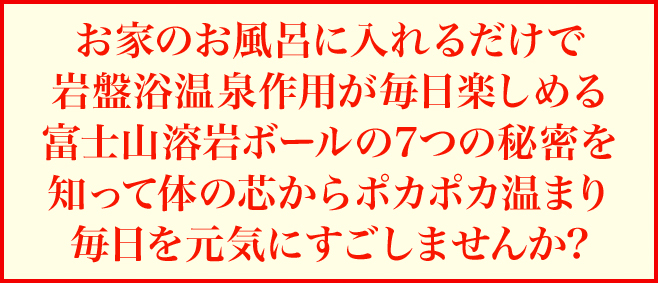 お家のお風呂に入れるだけで岩盤浴温泉作用が毎日楽しめる富士山溶岩ボールの7つの秘密を知って体の芯からポカポカ温まり毎日を元気にすごしませんか?