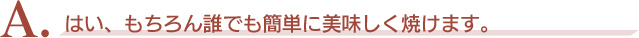 A．はい、もちろん誰でも簡単に美味しく焼けます。