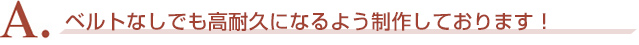 A. ベルトなしでも高耐久になるよう制作しております！