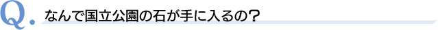 Q．なんで国立公園の石が手に入るの？