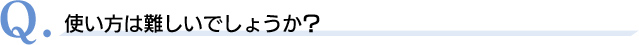 Q．使い方は難しいでしょうか？