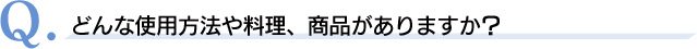 Q．どんな使用方法や料理、商品がありますか？