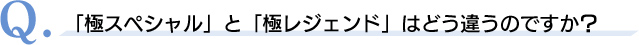 Q．「極スペシャル」と「極レジェンド」はどう違うのですか？