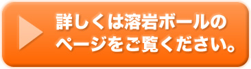 詳しくは溶岩ボールのページをご覧ください。